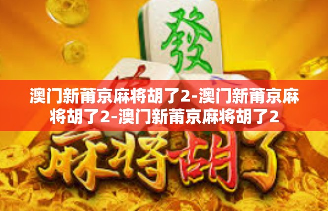 澳门新莆京麻将胡了2-澳门新莆京麻将胡了2-澳门新莆京麻将胡了2