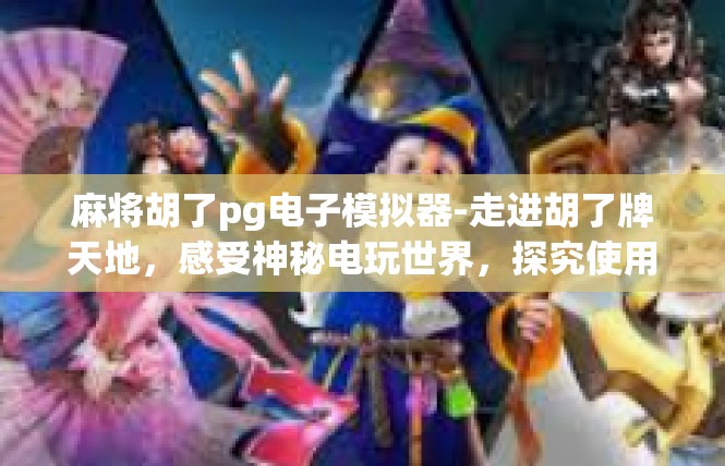 麻将胡了pg电子模拟器-走进胡了牌天地，感受神秘电玩世界，探究使用PGE电子模拟器打麻将的全攻略-麻将胡了pg电子模拟器