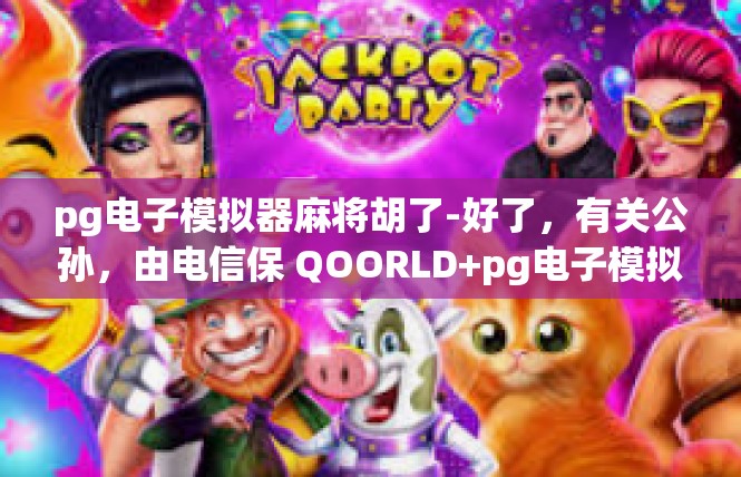 pg电子模拟器麻将胡了-好了，有关公孙，由电信保 QOORLD+pg电子模拟器麻将胡了