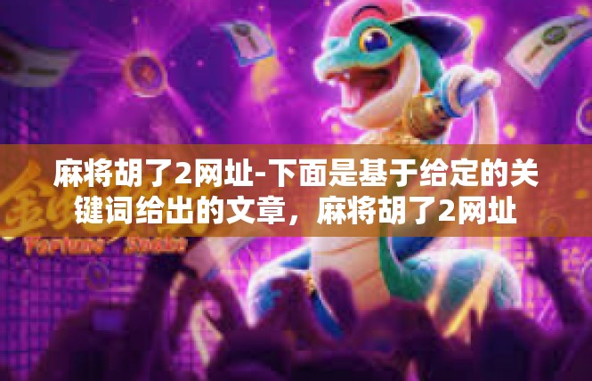 麻将胡了2网址-下面是基于给定的关键词给出的文章，麻将胡了2网址
