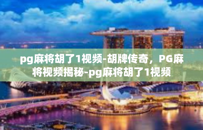 pg麻将胡了1视频-胡牌传奇，PG麻将视频揭秘-pg麻将胡了1视频