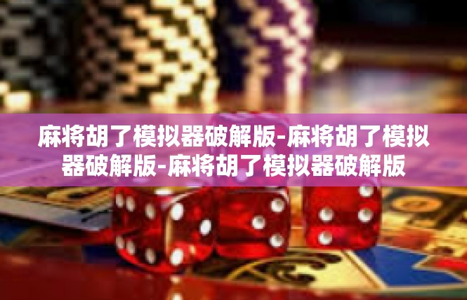 麻将胡了模拟器破解版-麻将胡了模拟器破解版-麻将胡了模拟器破解版