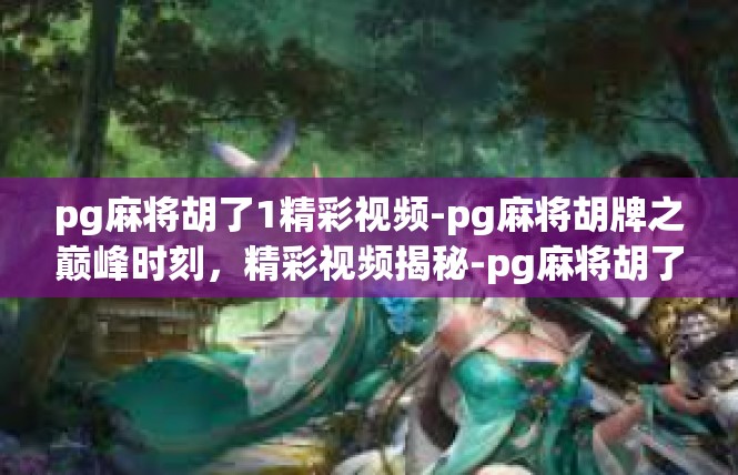 pg麻将胡了1精彩视频-pg麻将胡牌之巅峰时刻，精彩视频揭秘-pg麻将胡了1精彩视频