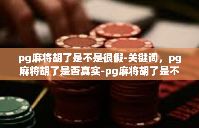 pg麻将胡了是不是很假-关键词，pg麻将胡了是否真实-pg麻将胡了是不是很假