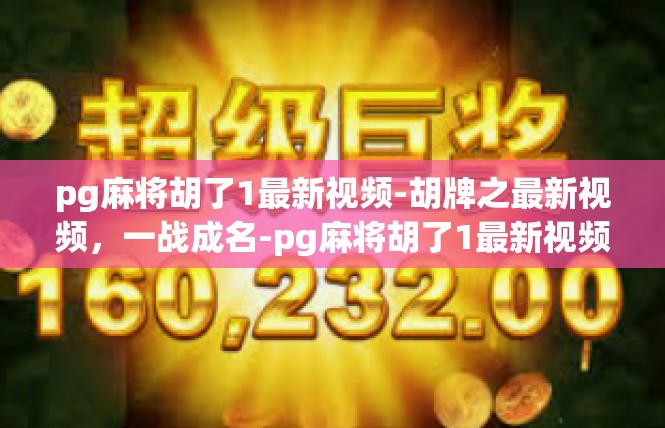 pg麻将胡了1最新视频-胡牌之最新视频，一战成名-pg麻将胡了1最新视频