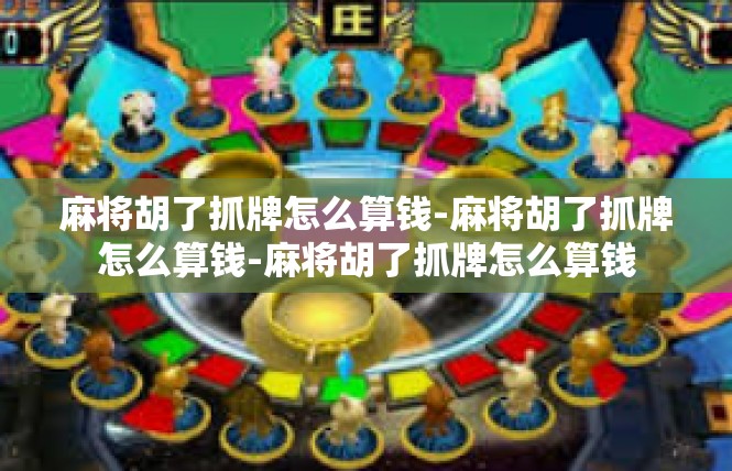 麻将胡了抓牌怎么算钱-麻将胡了抓牌怎么算钱-麻将胡了抓牌怎么算钱