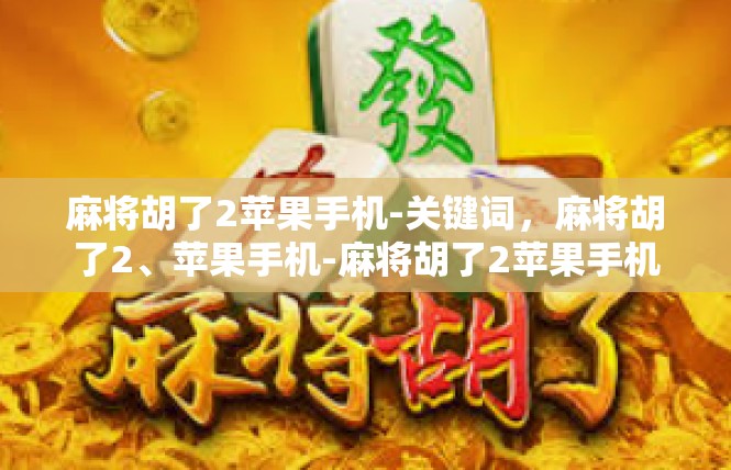 麻将胡了2苹果手机-关键词，麻将胡了2、苹果手机-麻将胡了2苹果手机