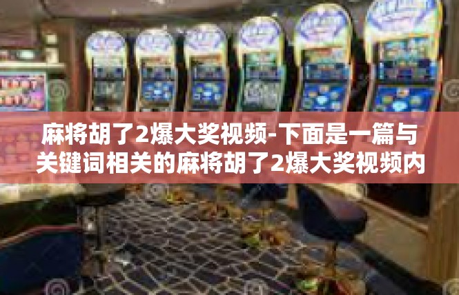 麻将胡了2爆大奖视频-下面是一篇与关键词相关的麻将胡了2爆大奖视频内容的文章，麻将胡了2爆大奖视频