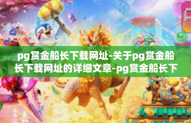 pg赏金船长下载网址-关于pg赏金船长下载网址的详细文章-pg赏金船长下载网址