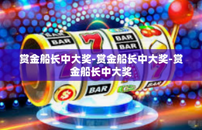 赏金船长中大奖-赏金船长中大奖-赏金船长中大奖