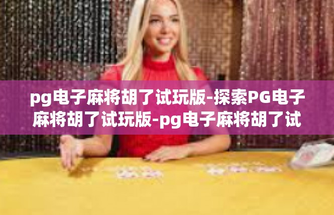 pg电子麻将胡了试玩版-探索PG电子麻将胡了试玩版-pg电子麻将胡了试玩版