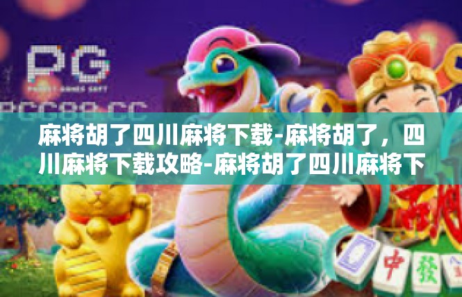 麻将胡了四川麻将下载-麻将胡了，四川麻将下载攻略-麻将胡了四川麻将下载