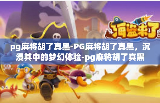 pg麻将胡了真黑-PG麻将胡了真黑，沉浸其中的梦幻体验-pg麻将胡了真黑