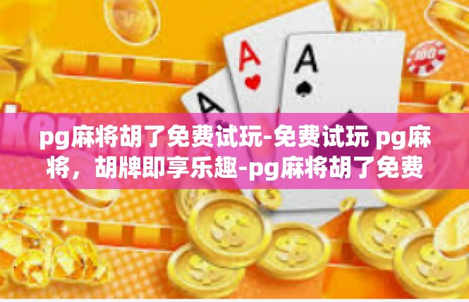 pg麻将胡了免费试玩-免费试玩 pg麻将，胡牌即享乐趣-pg麻将胡了免费试玩