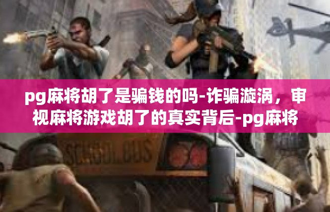 pg麻将胡了是骗钱的吗-诈骗漩涡，审视麻将游戏胡了的真实背后-pg麻将胡了是骗钱的吗