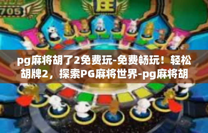 pg麻将胡了2免费玩-免费畅玩！轻松胡牌2，探索PG麻将世界-pg麻将胡了2免费玩