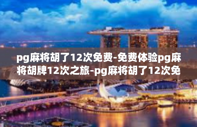 pg麻将胡了12次免费-免费体验pg麻将胡牌12次之旅-pg麻将胡了12次免费