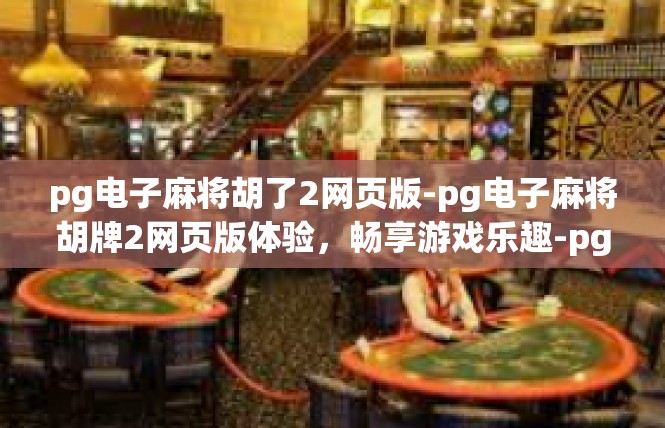 pg电子麻将胡了2网页版-pg电子麻将胡牌2网页版体验，畅享游戏乐趣-pg电子麻将胡了2网页版