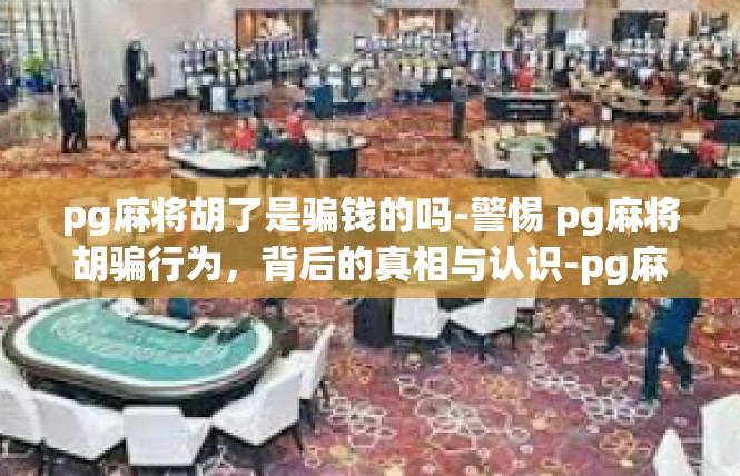 pg麻将胡了是骗钱的吗-警惕 pg麻将胡骗行为，背后的真相与认识-pg麻将胡了是骗钱的吗