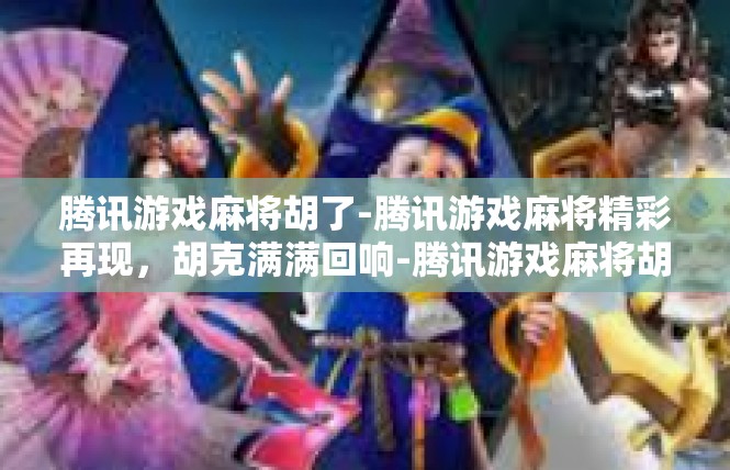 腾讯游戏麻将胡了-腾讯游戏麻将精彩再现，胡克满满回响-腾讯游戏麻将胡了