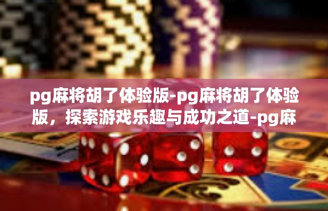 pg麻将胡了体验版-pg麻将胡了体验版，探索游戏乐趣与成功之道-pg麻将胡了体验版