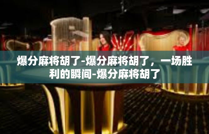 爆分麻将胡了-爆分麻将胡了，一场胜利的瞬间-爆分麻将胡了