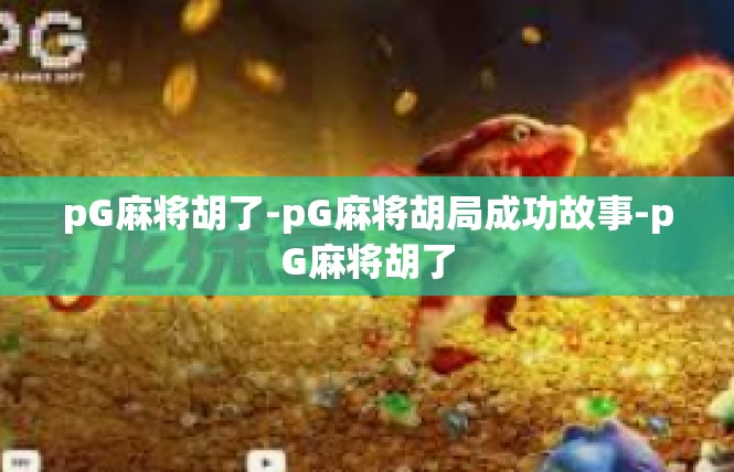 pG麻将胡了-pG麻将胡局成功故事-pG麻将胡了