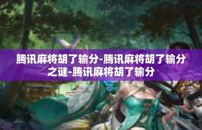腾讯麻将胡了输分-腾讯麻将胡了输分之谜-腾讯麻将胡了输分