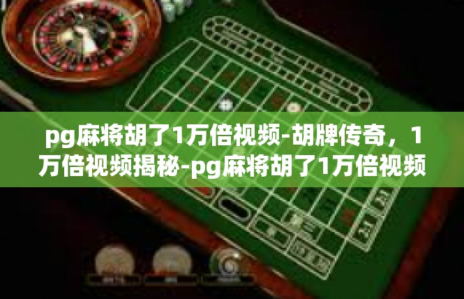 pg麻将胡了1万倍视频-胡牌传奇，1万倍视频揭秘-pg麻将胡了1万倍视频