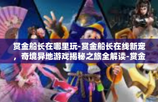 赏金船长在哪里玩-赏金船长在线新宠，奇境异地游戏揭秘之旅全解读-赏金船长在哪里玩