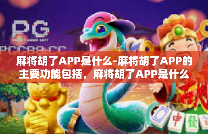 麻将胡了APP是什么-麻将胡了APP的主要功能包括，麻将胡了APP是什么