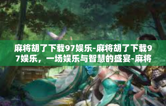 麻将胡了下载97娱乐-麻将胡了下载97娱乐，一场娱乐与智慧的盛宴-麻将胡了下载97娱乐