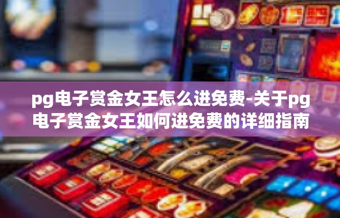 pg电子赏金女王怎么进免费-关于pg电子赏金女王如何进免费的详细指南-pg电子赏金女王怎么进免费