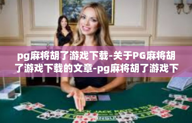 pg麻将胡了游戏下载-关于PG麻将胡了游戏下载的文章-pg麻将胡了游戏下载