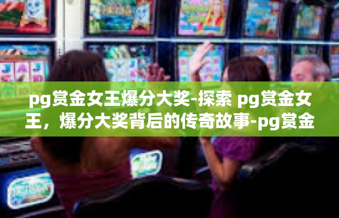 pg赏金女王爆分大奖-探索 pg赏金女王，爆分大奖背后的传奇故事-pg赏金女王爆分大奖