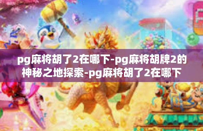 pg麻将胡了2在哪下-pg麻将胡牌2的神秘之地探索-pg麻将胡了2在哪下