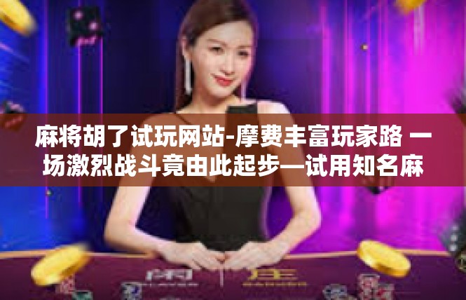 麻将胡了试玩网站-摩费丰富玩家路 一场激烈战斗竟由此起步—试用知名麻将胡牌网站-麻将胡了试玩网站