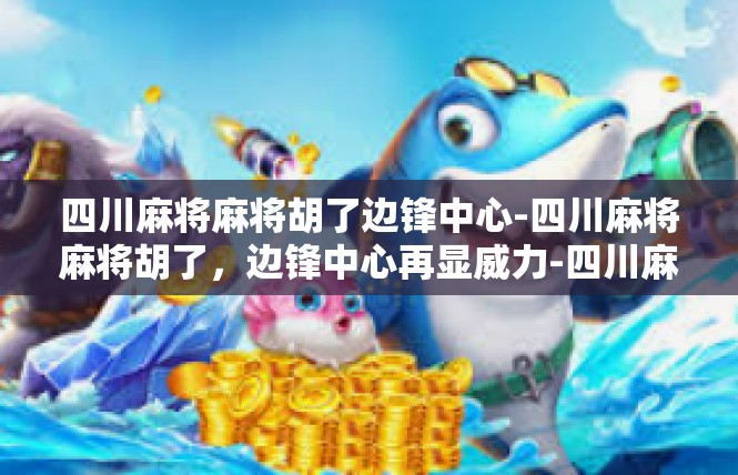 四川麻将麻将胡了边锋中心-四川麻将麻将胡了，边锋中心再显威力-四川麻将麻将胡了边锋中心