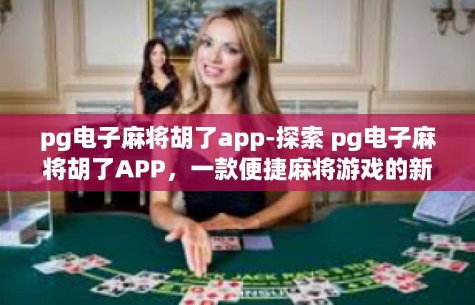 pg电子麻将胡了app-探索 pg电子麻将胡了APP，一款便捷麻将游戏的新体验-pg电子麻将胡了app