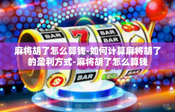 麻将胡了怎么算钱-如何计算麻将胡了的盈利方式-麻将胡了怎么算钱