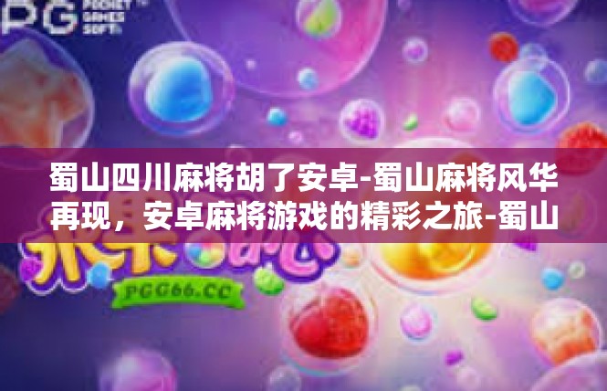 蜀山四川麻将胡了安卓-蜀山麻将风华再现，安卓麻将游戏的精彩之旅-蜀山四川麻将胡了安卓