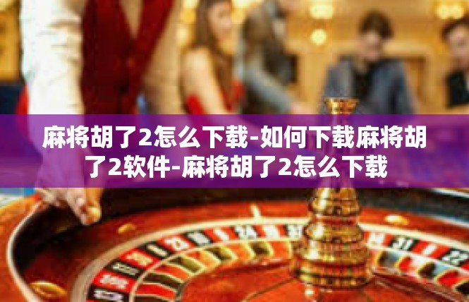 麻将胡了2怎么下载-如何下载麻将胡了2软件-麻将胡了2怎么下载