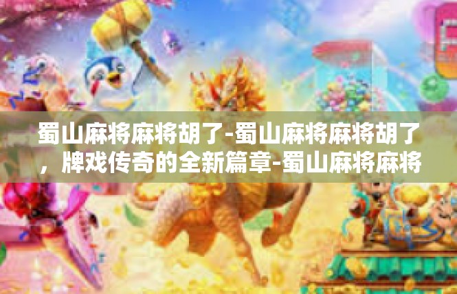 蜀山麻将麻将胡了-蜀山麻将麻将胡了，牌戏传奇的全新篇章-蜀山麻将麻将胡了