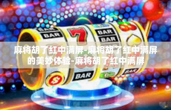 麻将胡了红中满屏-麻将胡了红中满屏的美妙体验-麻将胡了红中满屏