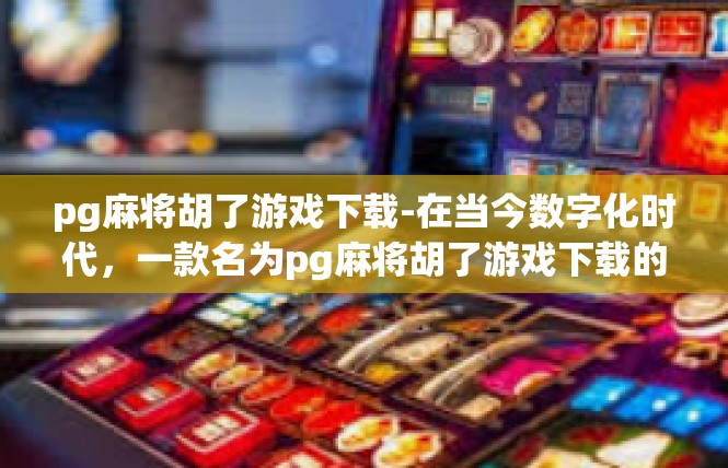 pg麻将胡了游戏下载-在当今数字化时代，一款名为pg麻将胡了游戏下载的休闲游戏受到了广大玩家的热烈欢迎。这款游戏以其独特的玩法和丰富的游戏内容，吸引了众多玩家下载体验。pg麻将胡了游戏下载