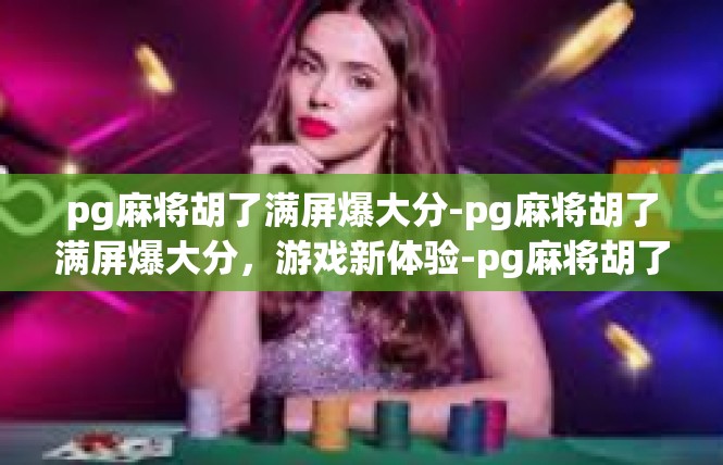 pg麻将胡了满屏爆大分-pg麻将胡了满屏爆大分，游戏新体验-pg麻将胡了满屏爆大分