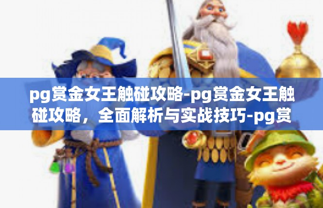 pg赏金女王触碰攻略-pg赏金女王触碰攻略，全面解析与实战技巧-pg赏金女王触碰攻略