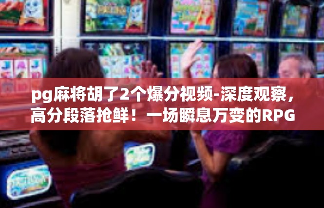 pg麻将胡了2个爆分视频-深度观察，高分段落抢鲜！一场瞬息万变的RPG麻将赢2次爆分的影像史-pg麻将胡了2个爆分视频