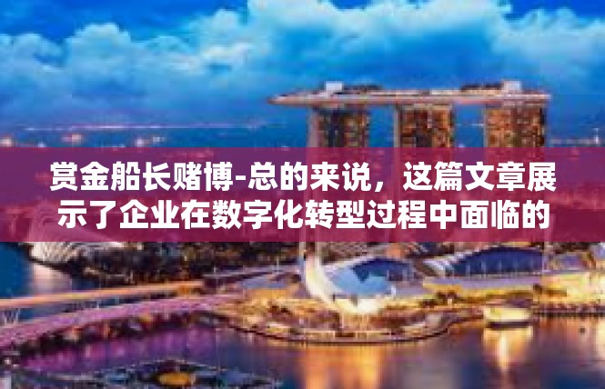赏金船长赌博-总的来说，这篇文章展示了企业在数字化转型过程中面临的挑战和机遇，以及如何应对这些挑战和把握这些机遇的重要性。同时，也提醒人们要时刻保持警惕，避免陷入赌博的风险。赏金船长赌博