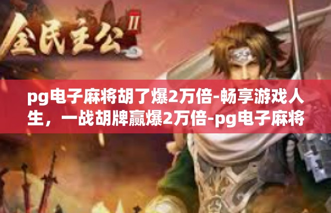 pg电子麻将胡了爆2万倍-畅享游戏人生，一战胡牌赢爆2万倍-pg电子麻将胡了爆2万倍